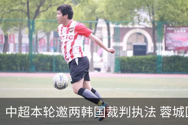中超本轮邀两韩国裁判执法 蓉城国安焦点战+保级关键战
