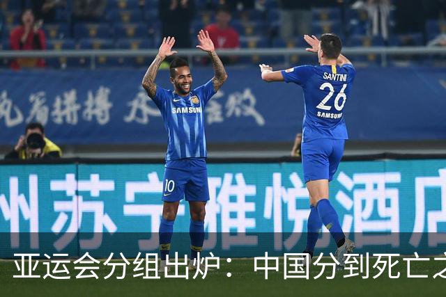 亚运会分组出炉：中国分到死亡之组，但安东尼奥不惧任何强队！