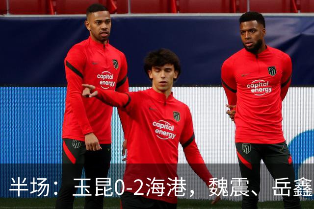半场：玉昆0-2海港，魏震、岳鑫破门