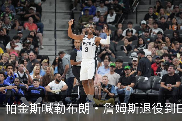 帕金斯喊勒布朗·詹姆斯退役到ESPN当评论员：薪水超过老将底薪
