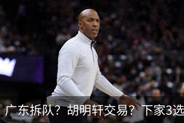 广东拆队？胡明轩交易？下家3选1，山东热门，徐杰或也交易