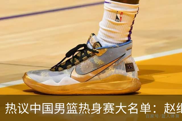 热议中国男篮热身赛大名单：赵继伟成年龄最大老将 广东中锋有望获重用