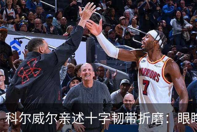 科尔威尔亲述十字韧带折磨：眼睁睁看切尔西跌至第十，那种无力感毁了一切