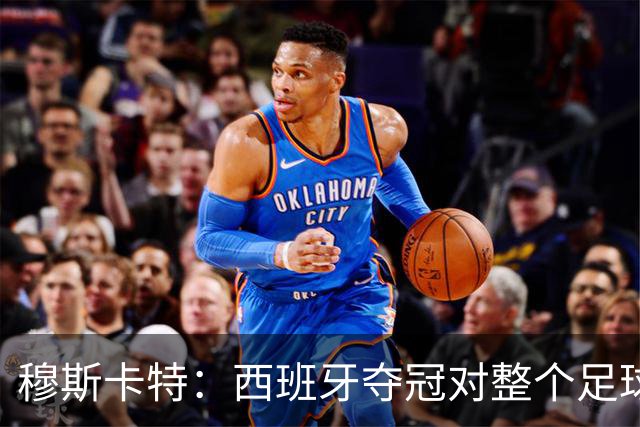 穆斯卡特：西班牙夺冠对整个足球世界来说是非常好的事