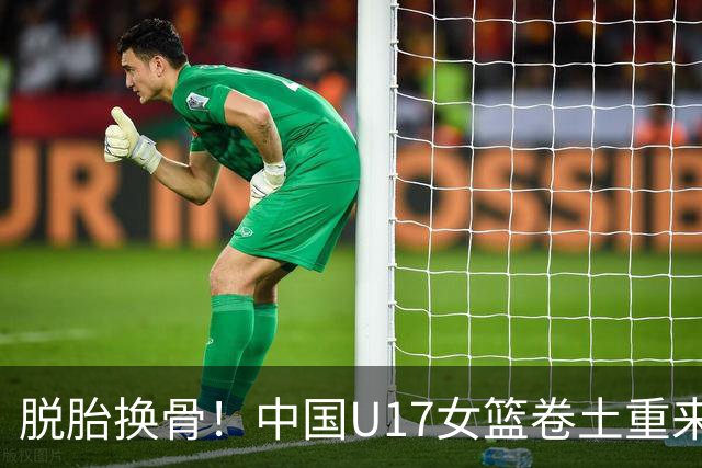 脱胎换骨！中国U17女篮卷土重来 用开门红回击三年前的阴霾