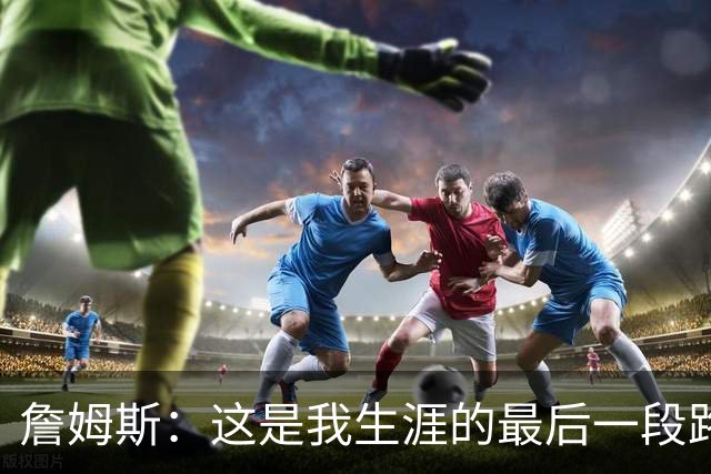 詹姆斯：这是我生涯的最后一段路，这对于我家庭也是重大的决定
