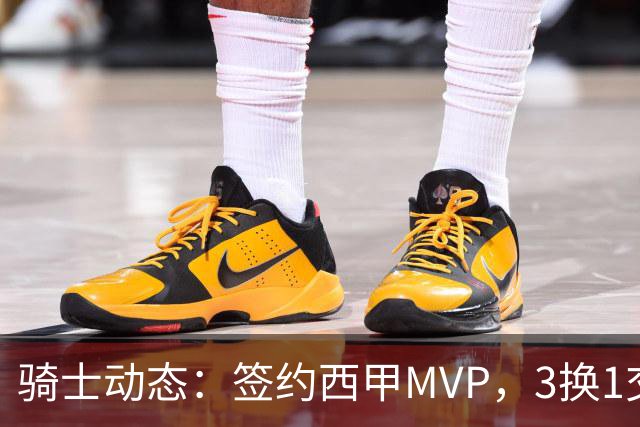 骑士动态：签约西甲MVP，3换1交易方案出炉，优质3D前锋即将加盟
