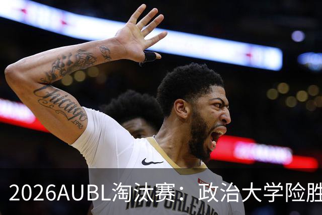 2026AUBL淘汰赛：政治大学险胜延世大学晋级四强 谢旻耕11分