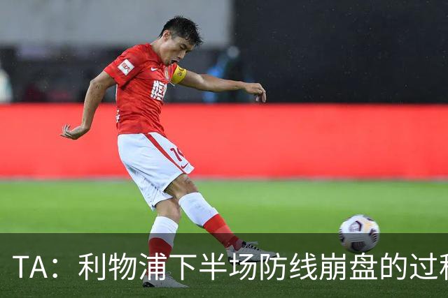 TA：利物浦下半场防线崩盘的过程，证明球队必须补强中卫与右后卫